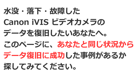 Canon iVIS 水没・落下・故障 ビデオカメラ 電源が入らない 液晶画面が映らない データ復旧 実績を紹介！