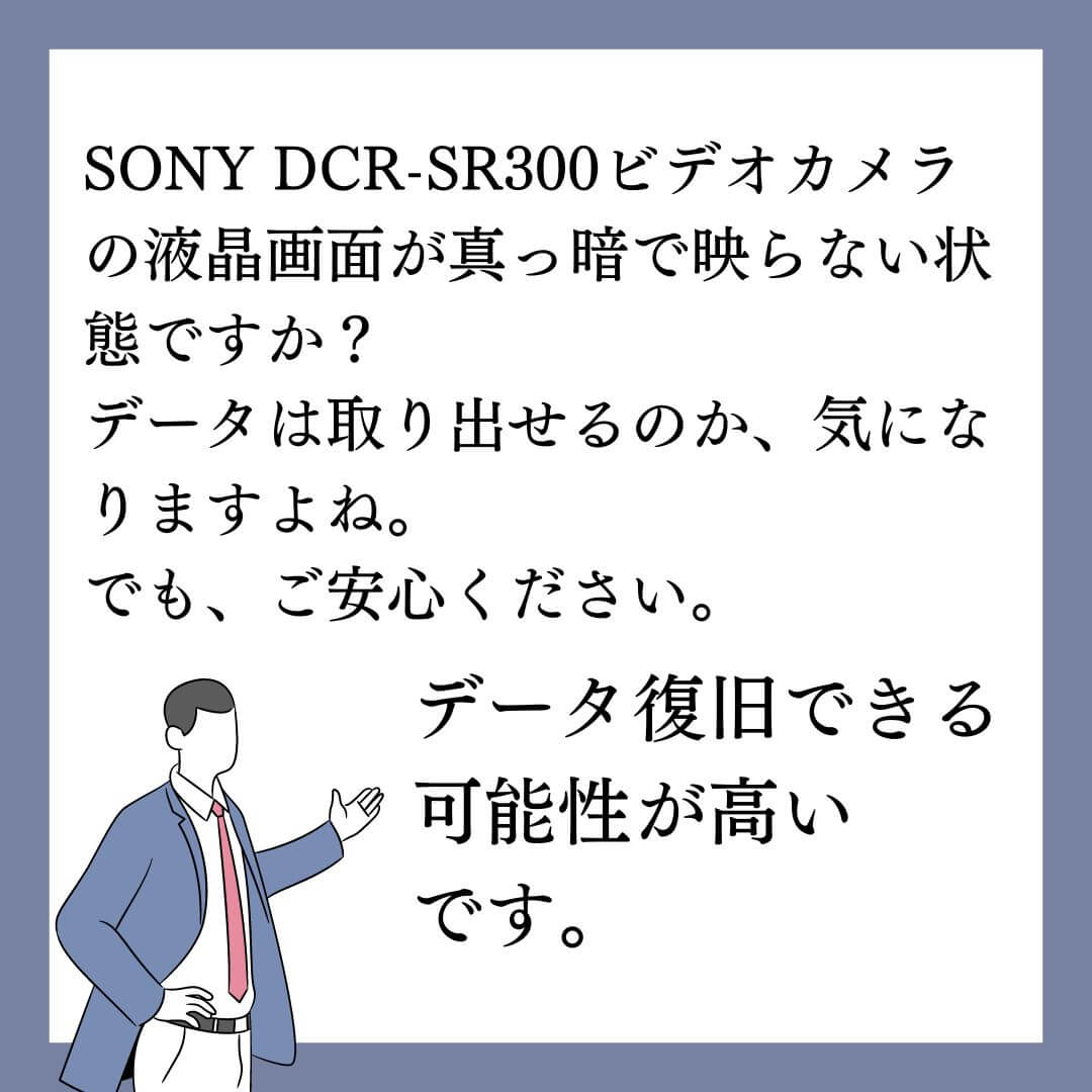 SONY DCR-SR300 ビデオカメラの液晶画面が真っ暗でもデータ復旧できます