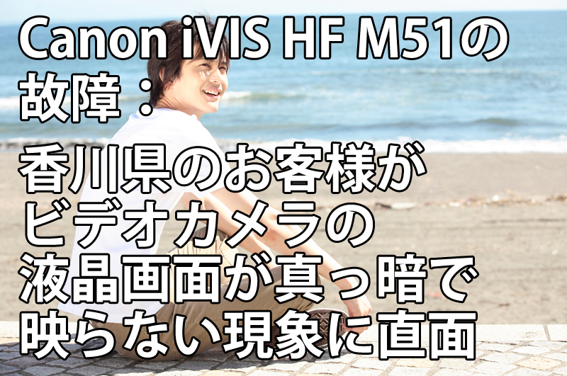 Canon iVIS HF M51の故障： 香川県のお客様がビデオカメラの液晶画面が真っ暗で映らない現象に直面