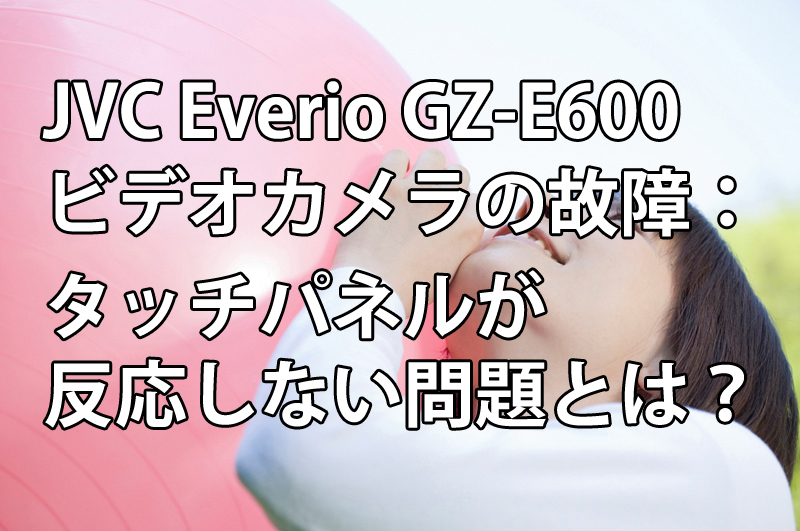 JVC-Everio-GZ-E600ビデオカメラの故障：-タッチパネルが反応しない問題とは？