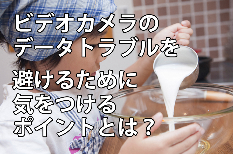 ビデオカメラのデータトラブルを避けるために気をつけるポイントとは？