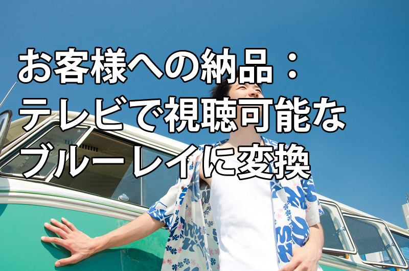 お客様への納品： テレビで視聴可能なブルーレイに変換